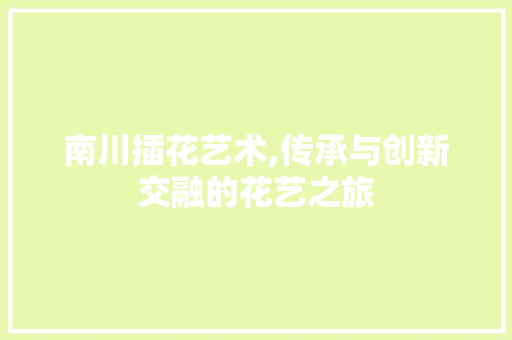 南川插花艺术,传承与创新交融的花艺之旅