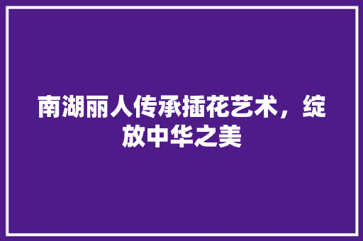 南湖丽人传承插花艺术，绽放中华之美