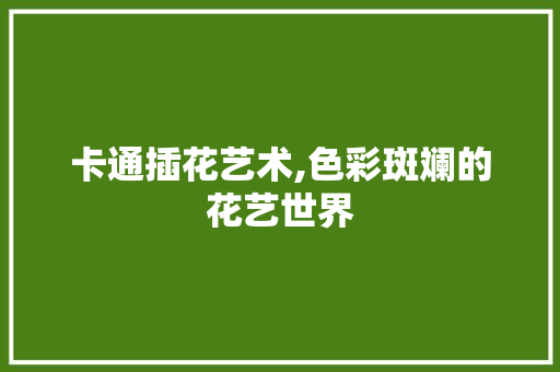 卡通插花艺术,色彩斑斓的花艺世界