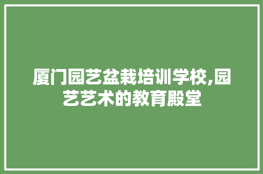 厦门园艺盆栽培训学校,园艺艺术的教育殿堂