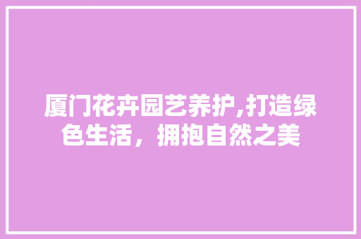 厦门花卉园艺养护,打造绿色生活，拥抱自然之美