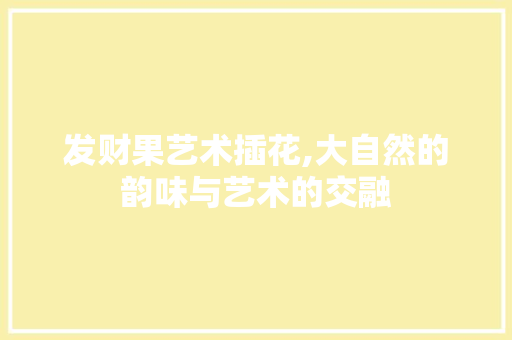 发财果艺术插花,大自然的韵味与艺术的交融