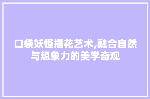 口袋妖怪插花艺术,融合自然与想象力的美学奇观