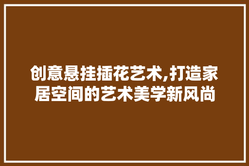 创意悬挂插花艺术,打造家居空间的艺术美学新风尚