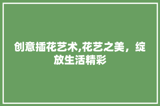 创意插花艺术,花艺之美，绽放生活精彩