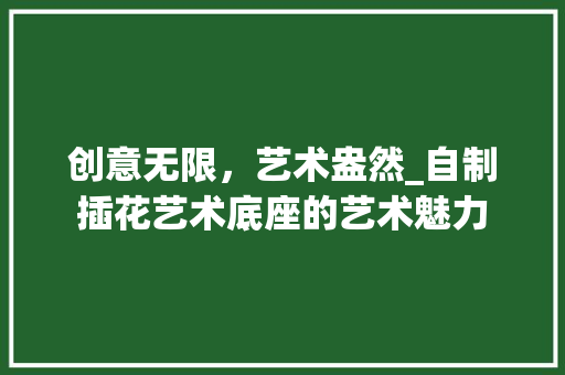 创意无限，艺术盎然_自制插花艺术底座的艺术魅力