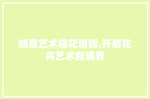 创意艺术插花培训,开启花卉艺术新境界