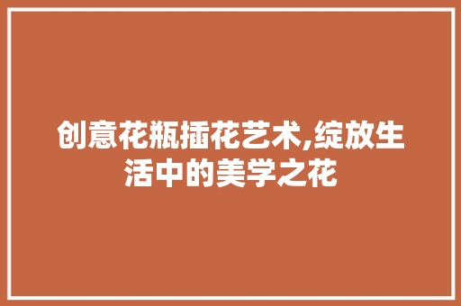 创意花瓶插花艺术,绽放生活中的美学之花