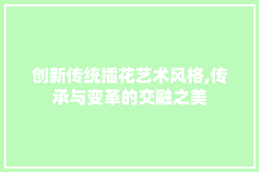 创新传统插花艺术风格,传承与变革的交融之美