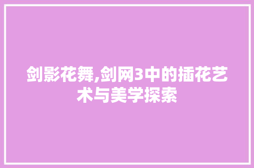 剑影花舞,剑网3中的插花艺术与美学探索