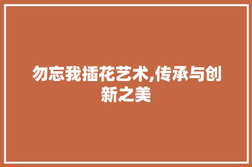 勿忘我插花艺术,传承与创新之美