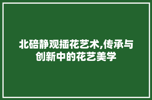 北碚静观插花艺术,传承与创新中的花艺美学