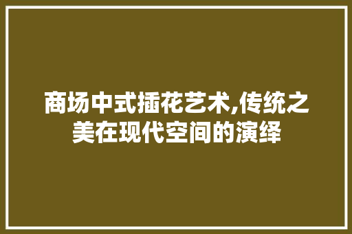 商场中式插花艺术,传统之美在现代空间的演绎