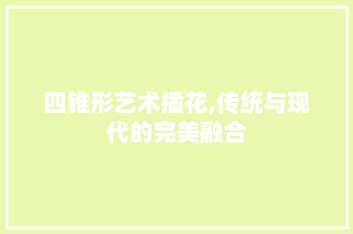 四锥形艺术插花,传统与现代的完美融合