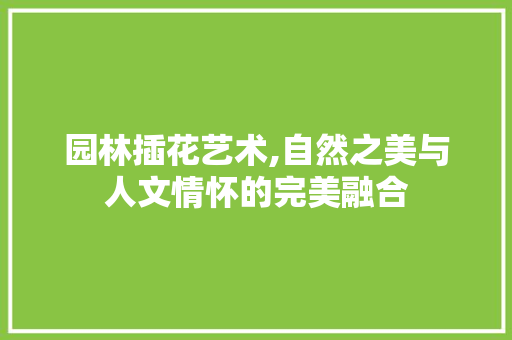 园林插花艺术,自然之美与人文情怀的完美融合