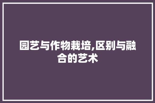园艺与作物栽培,区别与融合的艺术