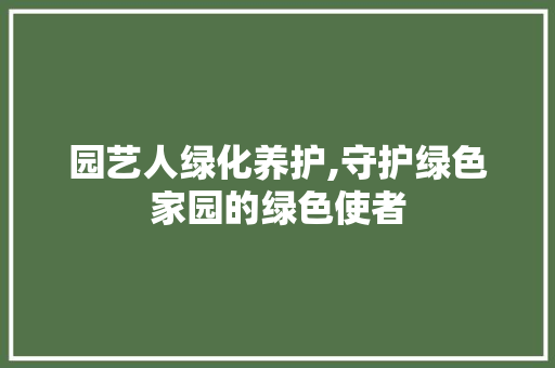 园艺人绿化养护,守护绿色家园的绿色使者