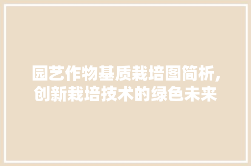 园艺作物基质栽培图简析,创新栽培技术的绿色未来