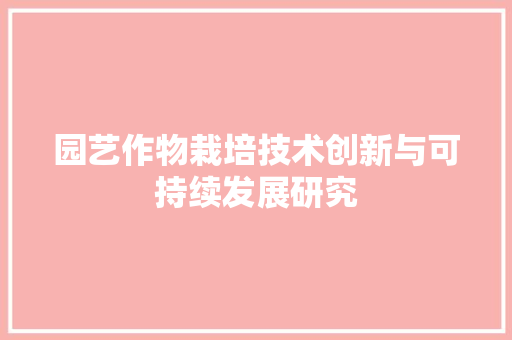 园艺作物栽培技术创新与可持续发展研究