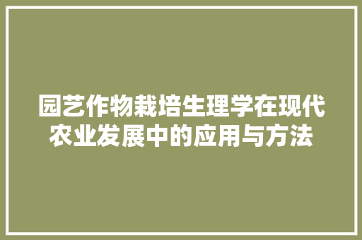 园艺作物栽培生理学在现代农业发展中的应用与方法