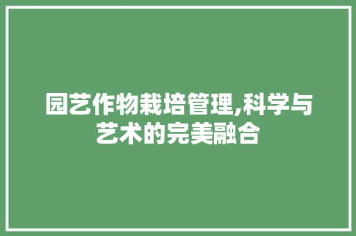 园艺作物栽培管理,科学与艺术的完美融合