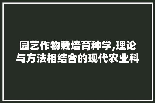 园艺作物栽培育种学,理论与方法相结合的现代农业科技