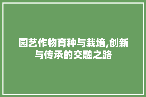 园艺作物育种与栽培,创新与传承的交融之路