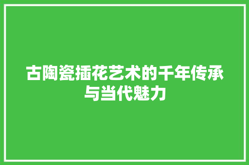 古陶瓷插花艺术的千年传承与当代魅力