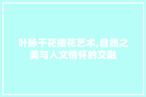 叶脉干花插花艺术,自然之美与人文情怀的交融 种植技术