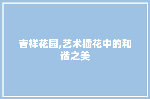 吉祥花园,艺术插花中的和谐之美