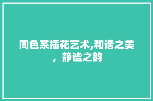 同色系插花艺术,和谐之美，静谧之韵