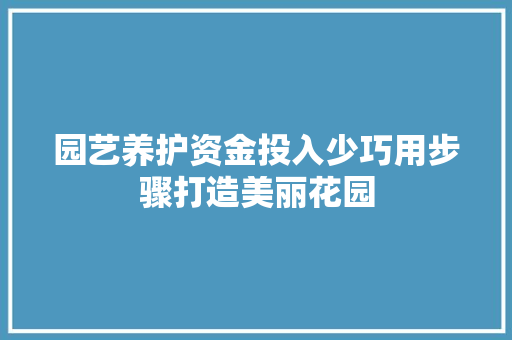 园艺养护资金投入少巧用步骤打造美丽花园
