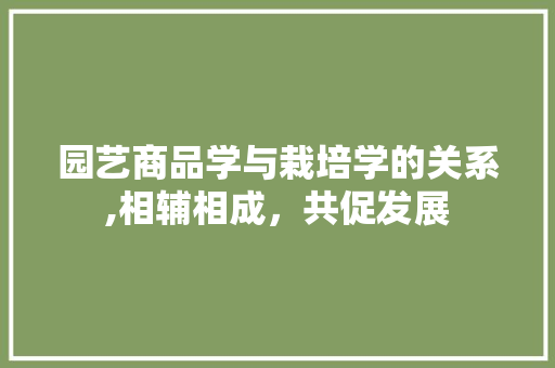 园艺商品学与栽培学的关系,相辅相成，共促发展