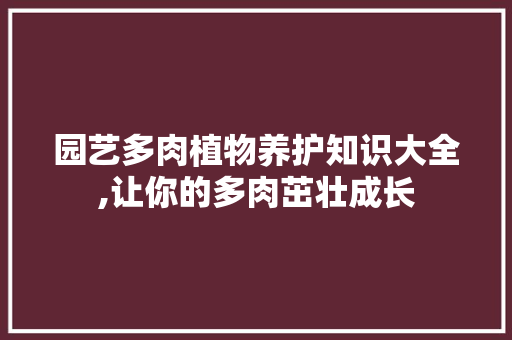 园艺多肉植物养护知识大全,让你的多肉茁壮成长
