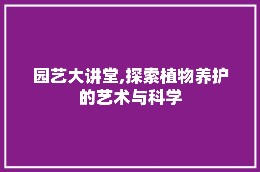 园艺大讲堂,探索植物养护的艺术与科学