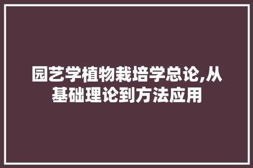 园艺学植物栽培学总论,从基础理论到方法应用