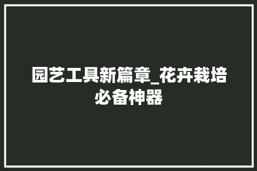 园艺工具新篇章_花卉栽培必备神器