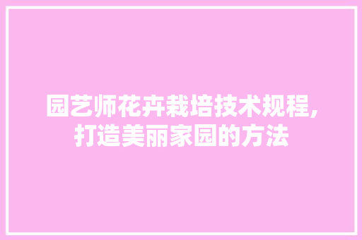 园艺师花卉栽培技术规程,打造美丽家园的方法