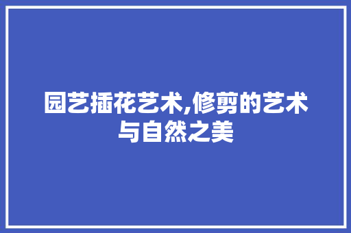园艺插花艺术,修剪的艺术与自然之美