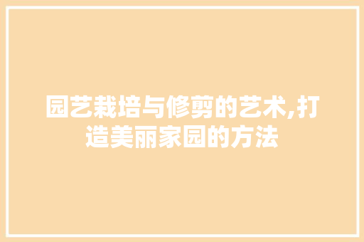 园艺栽培与修剪的艺术,打造美丽家园的方法