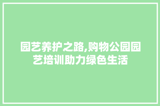 园艺养护之路,购物公园园艺培训助力绿色生活