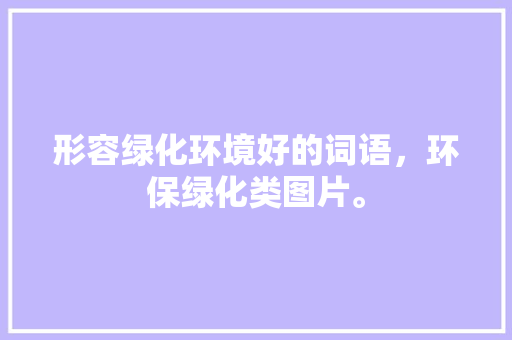 形容绿化环境好的词语，环保绿化类图片。  第1张 形容绿化环境好的词语，环保绿化类图片。 种植技术