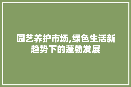 园艺养护市场,绿色生活新趋势下的蓬勃发展