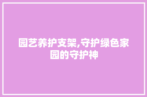 园艺养护支架,守护绿色家园的守护神