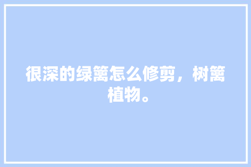 很深的绿篱怎么修剪，树篱 植物。