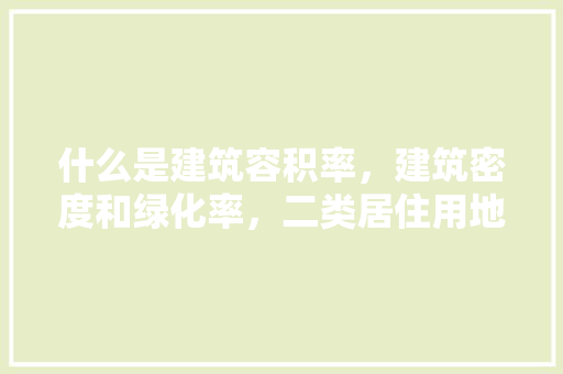 什么是建筑容积率，建筑密度和绿化率，二类居住用地绿化率要求多少。