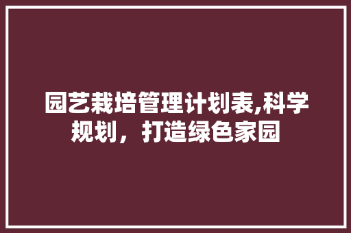 园艺栽培管理计划表,科学规划，打造绿色家园