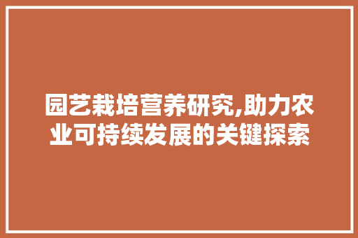 园艺栽培营养研究,助力农业可持续发展的关键探索