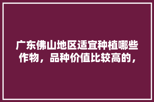 广东佛山地区适宜种植哪些作物，品种价值比较高的，佛山工程类园林绿化植物有哪些。