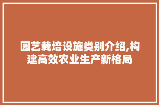 园艺栽培设施类别介绍,构建高效农业生产新格局